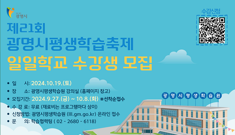 제 21회 
광명시평생학습축제 일일학교 수강생 모집
일시 : 2024.10.19.(토)
장소 : 광명시평생학습원 강의실(홈페이지 참고)
모집기간: 2024. 9. 27.(금) ~ 10.8.(화) *선착순접수
수강료 : 무료(재료비는 프로그램마다 상이)
신청방법 : 광며시평생학습원(lll.gm.go.kr) 온라인접수
문의 : 학습협력팀 (02-2680-6118)
수강신청 QR코드