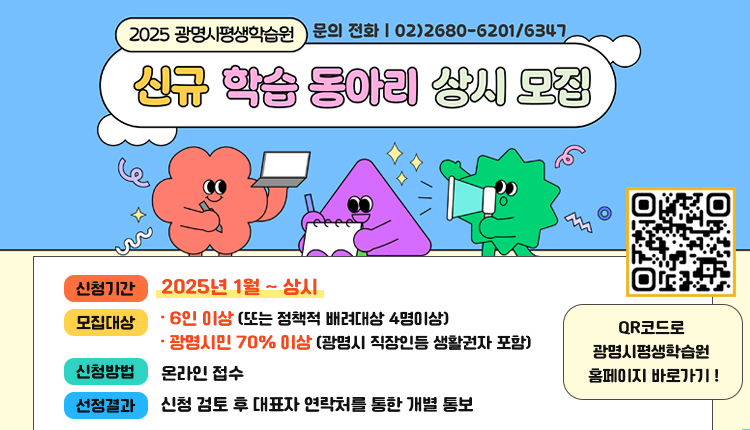 2025 광명시평생학습원/ 신규 학습 동아리 상시모집,
문의전화  02)2680-6201/ 6347 ,  신청기간 : 2025.1월.~상시, 모집대상: 6인 이상(또는 정책적 배려대상 4명 이상), 광명시민 70% 이상 (광명시 직장인 등 생활권자 포함), 
신청방법: 온라인 접수, 선정결과: 신청 검토 후 대표자 연락처를 통한 개별 통보,  QR코드, QR코드로 광명시 평생학습원 홈페이지 바로가기