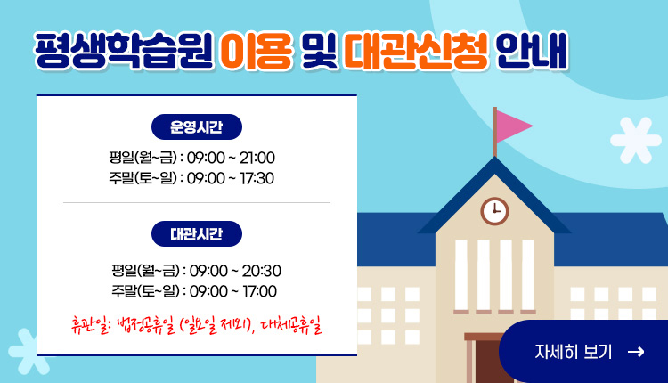 평생학습원 이용 및 대관신청 안내, 운영시간: 평일(월~금): 09:00~21:00, 주말(토~일): 09:00~17:30 / 대관시간: 평일(월~금): 09:00~20:30, 주말(토~일): 09:00~17:00, 휴관일: 법정공휴일(일요일 제외), 대체공휴일 / 자세히보기 