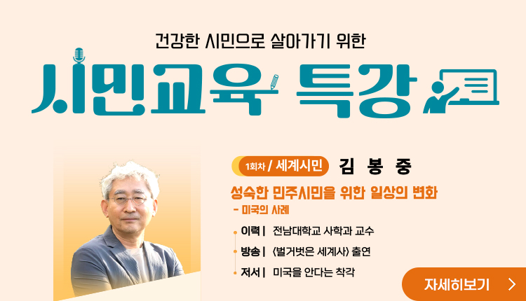 건강한 시민으로 살아가기 위한 시민교육 특강, 
1회차/세계시민 : 김봉중 - 성숙한 민주시민을 위한 일상의 변화- 미국의 사례
이력 : 전남대학교 사학과 교수,
방송 : <벌거벗은 세계사> 출연
저서 : 미국을 안다는 착각,
자세히보기 