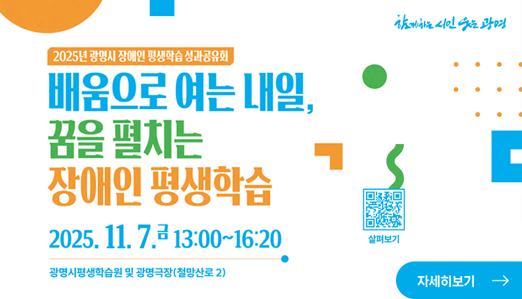 함께하는 시민 웃는 광명
2025년 광명시 장애인 평생학습 성과공유회
배움으로 여는 내일, 꿈을 펼치는 장애인 평생학습
2025.11.7.금 13:00~16:20
광명시평생학습원 광명극장(철망산로 2)
QR코드 : https://lll.gm.go.kr/index.do?menu_id=00003220&menu_link=icms%2Fbbs%2FselectBoardArticle.do%3FbbsId%3DBBS_00029&nttId=69730, 살펴보기

자세히보기